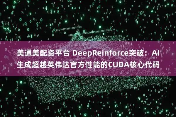 美通美配资平台 DeepReinforce突破：AI生成超越英伟达官方性能的CUDA核心代码