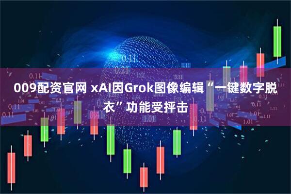 009配资官网 xAI因Grok图像编辑“一键数字脱衣”功能受抨击