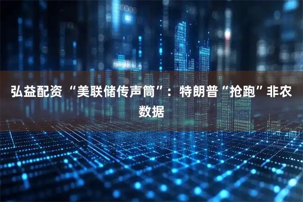 弘益配资 “美联储传声筒”：特朗普“抢跑”非农数据