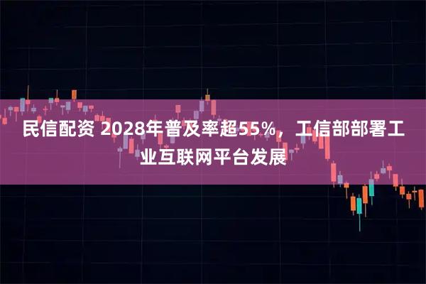 民信配资 2028年普及率超55%，工信部部署工业互联网平台发展