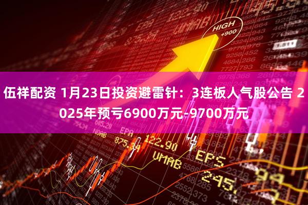 伍祥配资 1月23日投资避雷针：3连板人气股公告 2025年预亏6900万元-9700万元