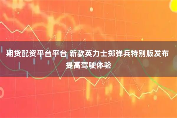 期货配资平台平台 新款英力士掷弹兵特别版发布 提高驾驶体验