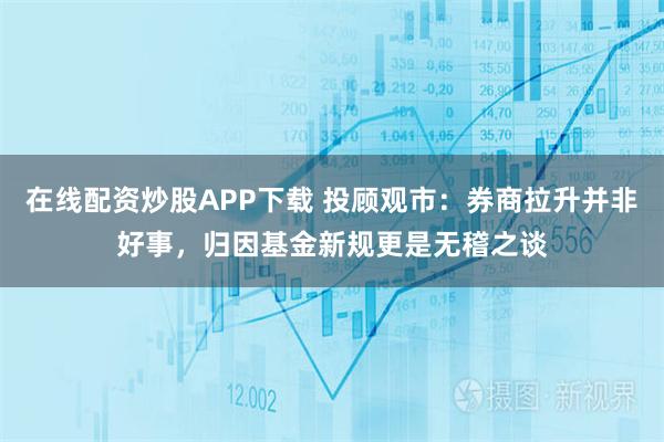 在线配资炒股APP下载 投顾观市：券商拉升并非好事，归因基金新规更是无稽之谈