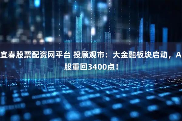 宜春股票配资网平台 投顾观市：大金融板块启动，A股重回3400点！