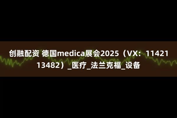 创融配资 德国medica展会2025（VX：1142113482）_医疗_法兰克福_设备