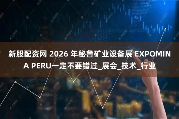 新股配资网 2026 年秘鲁矿业设备展 EXPOMINA PERU一定不要错过_展会_技术_行业