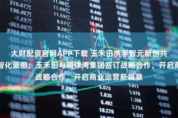 大财配资官网APP下载 玉禾田携手智元新创共绘城市服务数智化蓝图；玉禾田与铜锣湾集团签订战略合作，开启商业运营新篇章