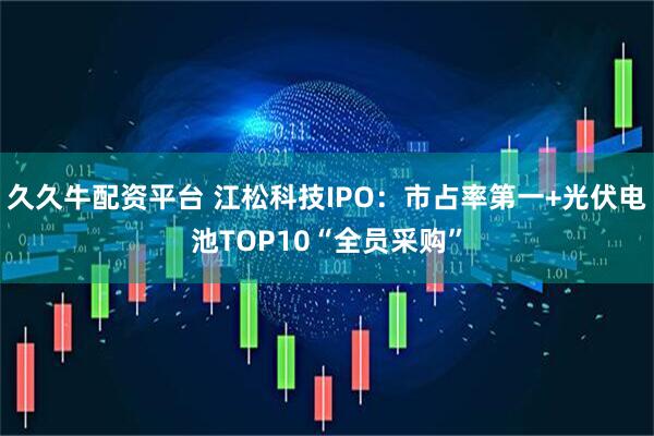 久久牛配资平台 江松科技IPO：市占率第一+光伏电池TOP10“全员采购”