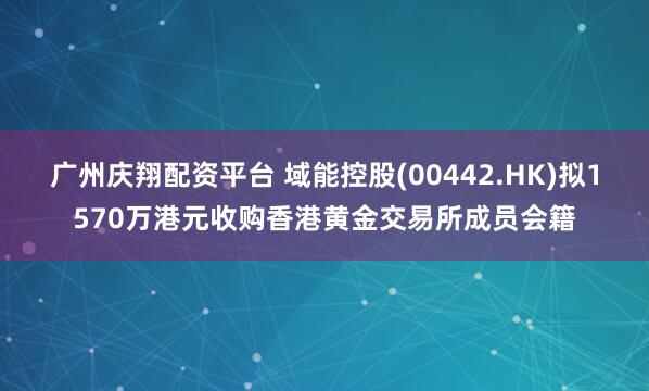 广州庆翔配资平台 域能控股(00442.HK)拟1570万港元收购香港黄金交易所成员会籍