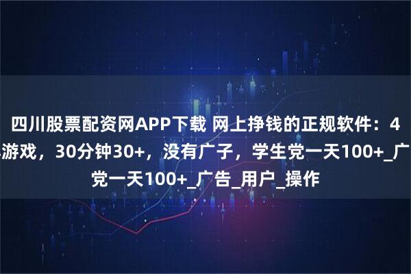 四川股票配资网APP下载 网上挣钱的正规软件：4款零撸赚钱小游戏，30分钟30+，没有广子，学生党一天100+_广告_用户_操作