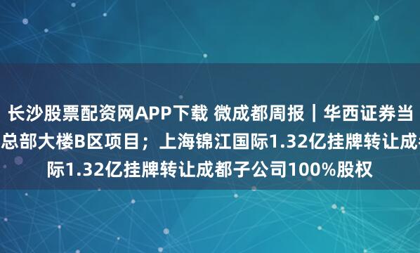 长沙股票配资网APP下载 微成都周报｜华西证券当起房东，3.6亿出租总部大楼B区项目；上海锦江国际1.32亿挂牌转让成都子公司100%股权