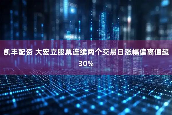 凯丰配资 大宏立股票连续两个交易日涨幅偏离值超30%