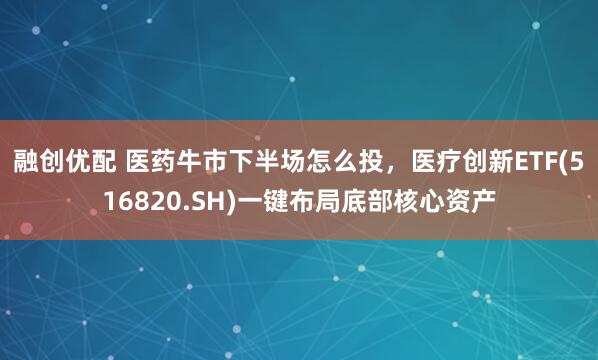 融创优配 医药牛市下半场怎么投，医疗创新ETF(516820.SH)一键布局底部核心资产