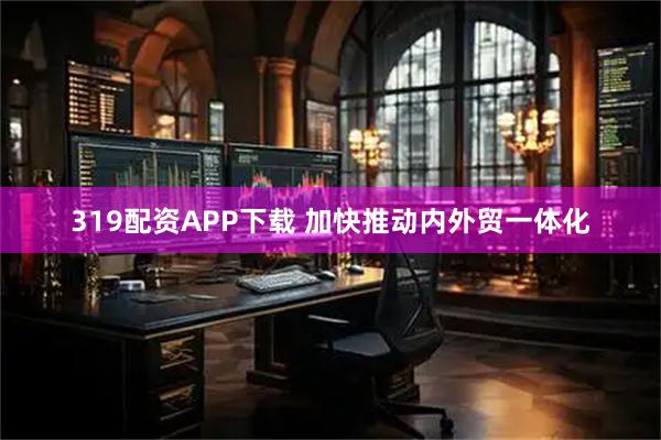 319配资APP下载 加快推动内外贸一体化
