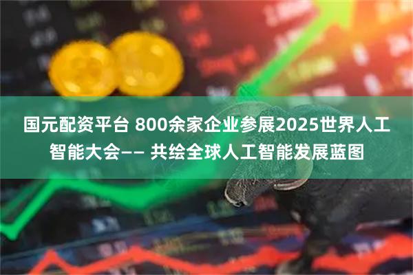 国元配资平台 800余家企业参展2025世界人工智能大会—— 共绘全球人工智能发展蓝图