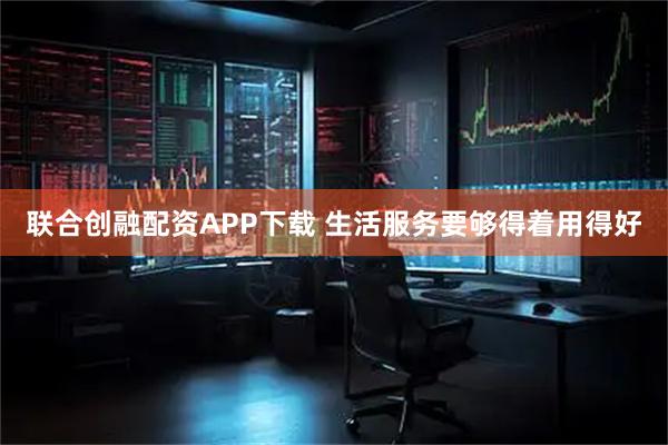 联合创融配资APP下载 生活服务要够得着用得好