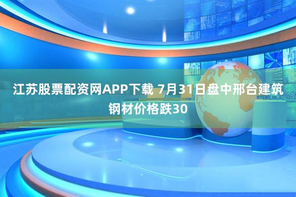 江苏股票配资网APP下载 7月31日盘中邢台建筑钢材价格跌30