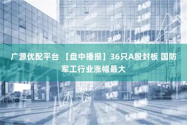 广源优配平台 【盘中播报】36只A股封板 国防军工行业涨幅最大