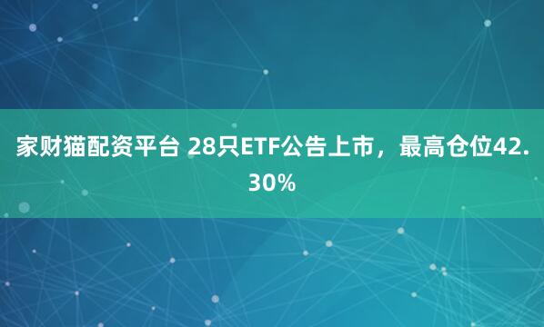 家财猫配资平台 28只ETF公告上市，最高仓位42.30%