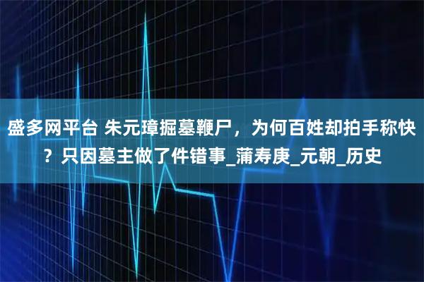 盛多网平台 朱元璋掘墓鞭尸，为何百姓却拍手称快？只因墓主做了件错事_蒲寿庚_元朝_历史