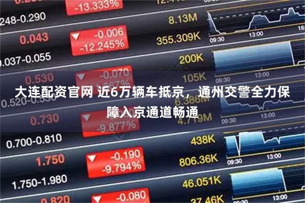 大连配资官网 近6万辆车抵京，通州交警全力保障入京通道畅通