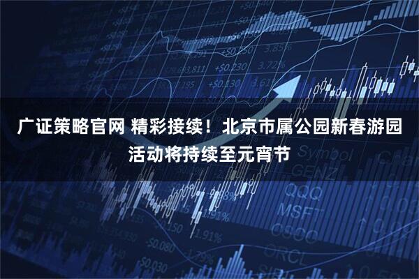 广证策略官网 精彩接续！北京市属公园新春游园活动将持续至元宵节
