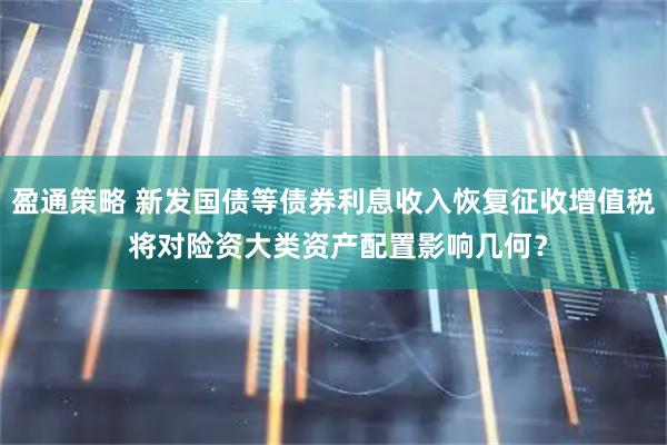 盈通策略 新发国债等债券利息收入恢复征收增值税 将对险资大类资产配置影响几何？