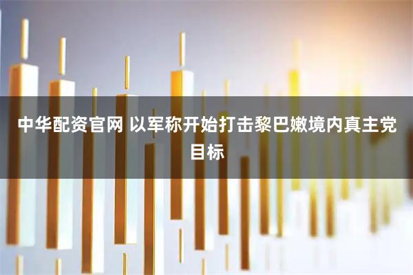 中华配资官网 以军称开始打击黎巴嫩境内真主党目标