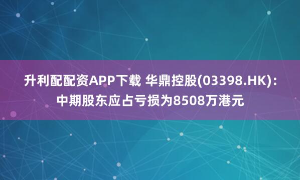升利配配资APP下载 华鼎控股(03398.HK)：中期股东应占亏损为8508万港元