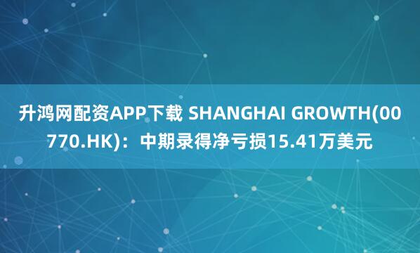 升鸿网配资APP下载 SHANGHAI GROWTH(00770.HK)：中期录得净亏损15.41万美元