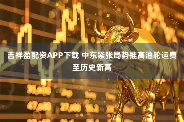 吉祥盈配资APP下载 中东紧张局势推高油轮运费至历史新高