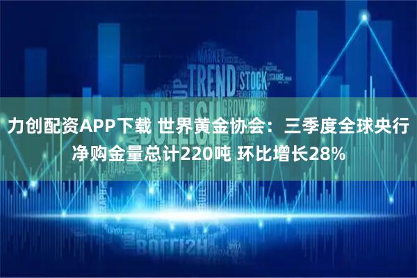 力创配资APP下载 世界黄金协会：三季度全球央行净购金量总计220吨 环比增长28%