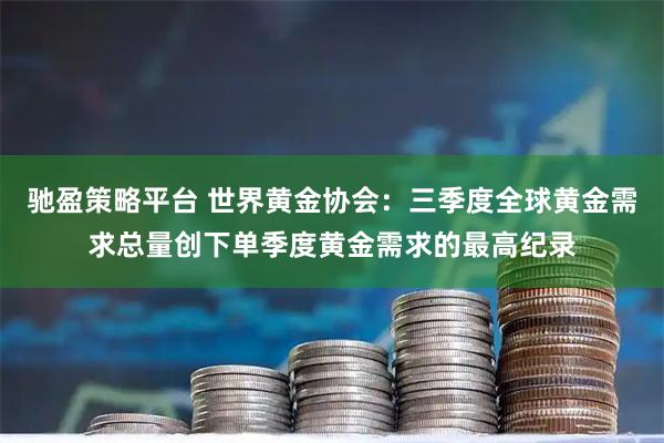 驰盈策略平台 世界黄金协会：三季度全球黄金需求总量创下单季度黄金需求的最高纪录