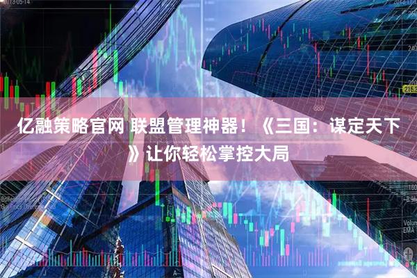 亿融策略官网 联盟管理神器！《三国：谋定天下》让你轻松掌控大局