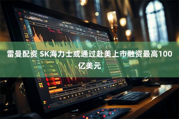 雷曼配资 SK海力士或通过赴美上市融资最高100亿美元