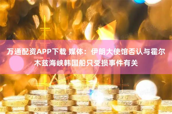 万通配资APP下载 媒体：伊朗大使馆否认与霍尔木兹海峡韩国船只受损事件有关